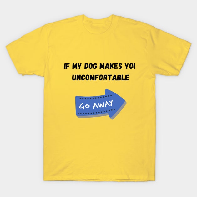 If my dog bother you. Go AWAY! T-Shirt by NickDsigns